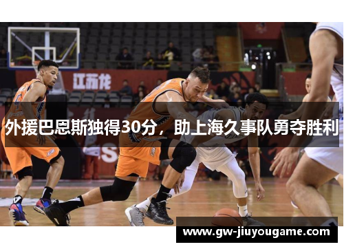 外援巴恩斯独得30分，助上海久事队勇夺胜利